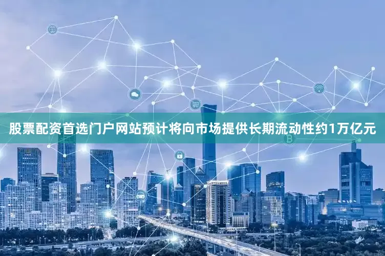 股票配资首选门户网站预计将向市场提供长期流动性约1万亿元