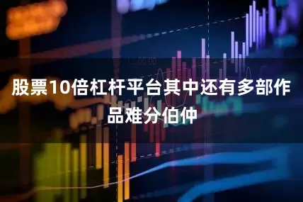 股票10倍杠杆平台其中还有多部作品难分伯仲