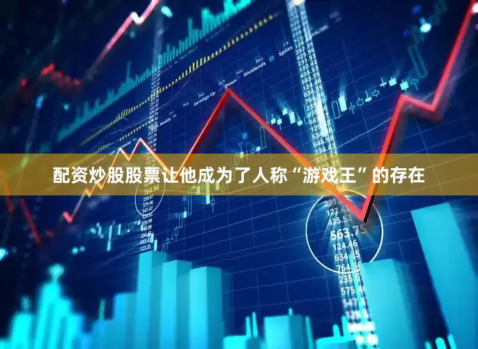 配资炒股股票让他成为了人称“游戏王”的存在