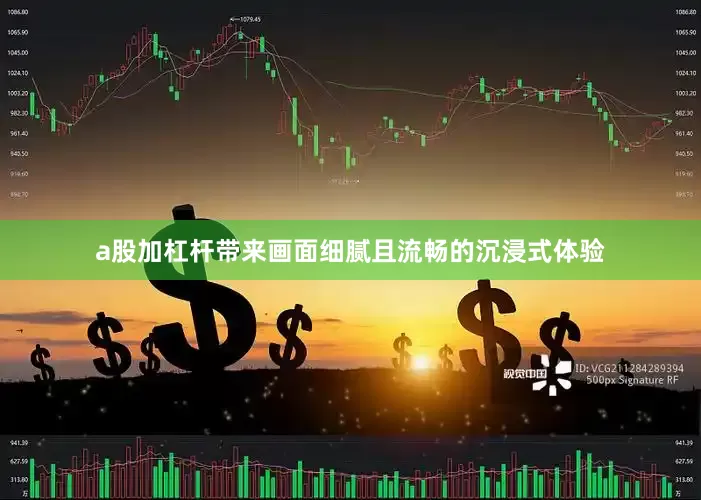 a股加杠杆带来画面细腻且流畅的沉浸式体验