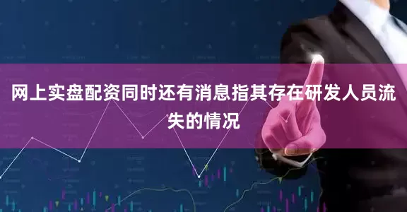 网上实盘配资同时还有消息指其存在研发人员流失的情况