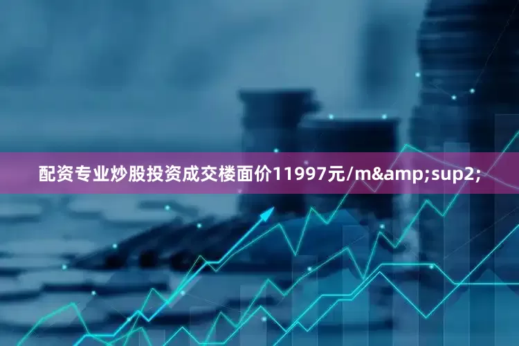 配资专业炒股投资成交楼面价11997元/m&sup2;