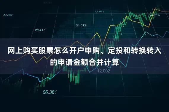 网上购买股票怎么开户申购、定投和转换转入的申请金额合并计算