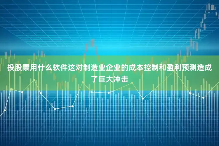 投股票用什么软件这对制造业企业的成本控制和盈利预测造成了巨大冲击