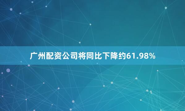 广州配资公司将同比下降约61.98%