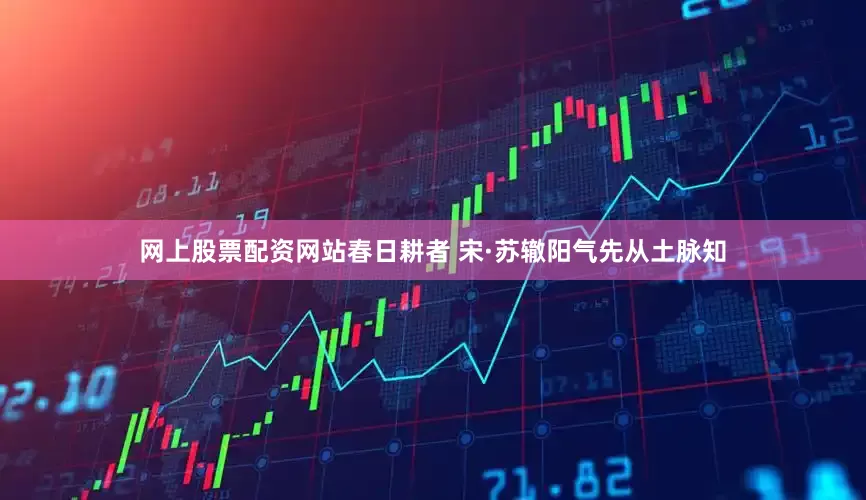 网上股票配资网站春日耕者 宋·苏辙阳气先从土脉知