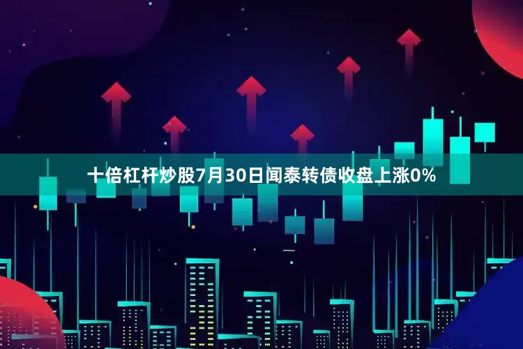 十倍杠杆炒股7月30日闻泰转债收盘上涨0%