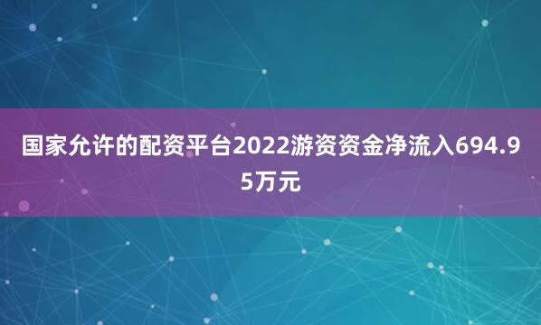 国家允许的配资平台2022游资资金净流入694.95万元