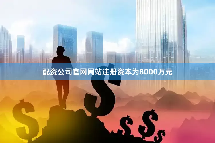 配资公司官网网站注册资本为8000万元