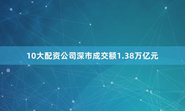 10大配资公司深市成交额1.38万亿元