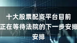 十大股票配资平台目前正在等待法院的下一步安排