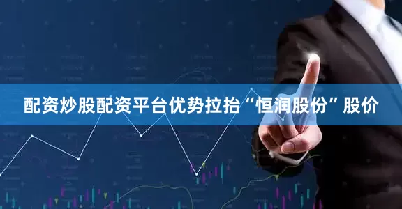 配资炒股配资平台优势拉抬“恒润股份”股价