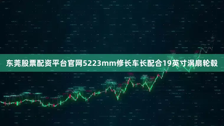 东莞股票配资平台官网5223mm修长车长配合19英寸涡扇轮毂