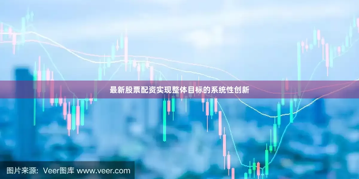 最新股票配资实现整体目标的系统性创新