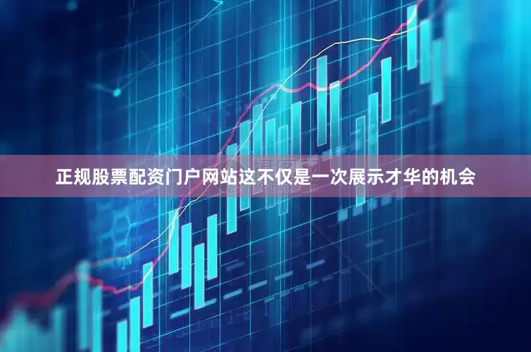 正规股票配资门户网站这不仅是一次展示才华的机会
