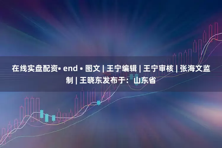 在线实盘配资• end • 图文 | 王宁编辑 | 王宁审核 | 张海文监制 | 王晓东发布于：山东省