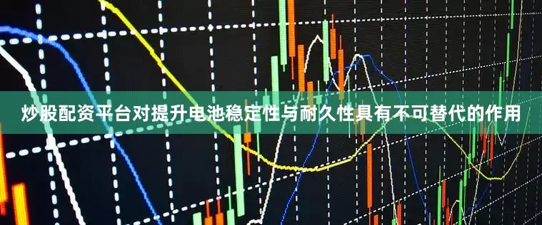 炒股配资平台对提升电池稳定性与耐久性具有不可替代的作用