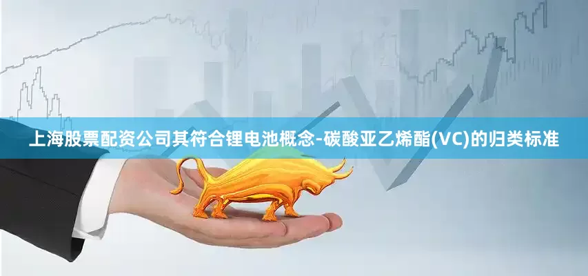 上海股票配资公司其符合锂电池概念-碳酸亚乙烯酯(VC)的归类标准