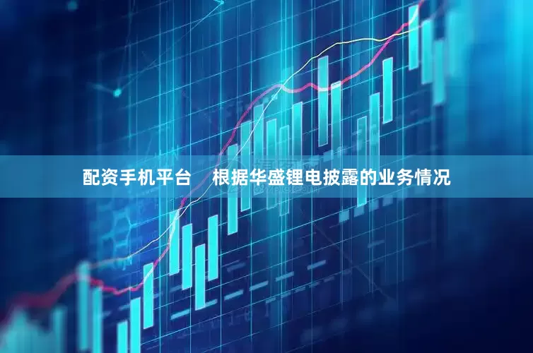 配资手机平台    　　根据华盛锂电披露的业务情况