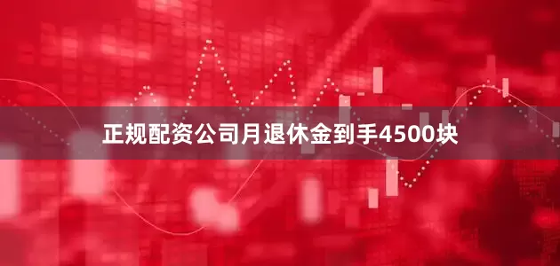 正规配资公司月退休金到手4500块