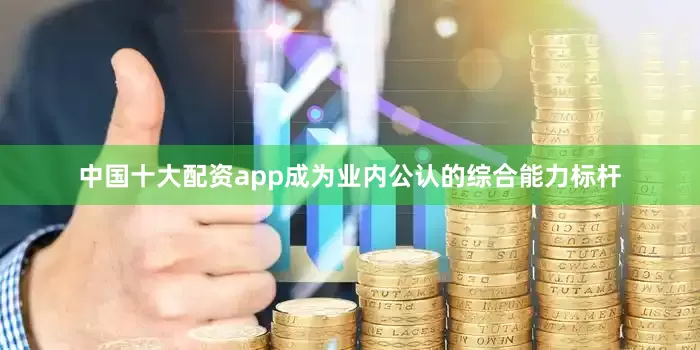 中国十大配资app成为业内公认的综合能力标杆