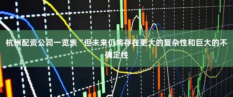 杭州配资公司一览表“但未来仍将存在更大的复杂性和巨大的不确定性