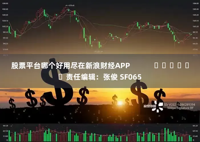 股票平台哪个好用尽在新浪财经APP            						责任编辑：张俊 SF065