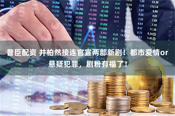 普臣配资 井柏然接连官宣两部新剧！都市爱情or悬疑犯罪，剧粉有福了！