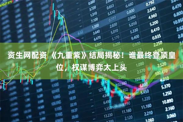 资生网配资 《九重紫》结局揭秘！谁最终登顶皇位，权谋博弈太上头