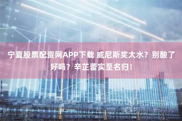 宁夏股票配资网APP下载 威尼斯奖太水？别酸了好吗？辛芷蕾实至名归！