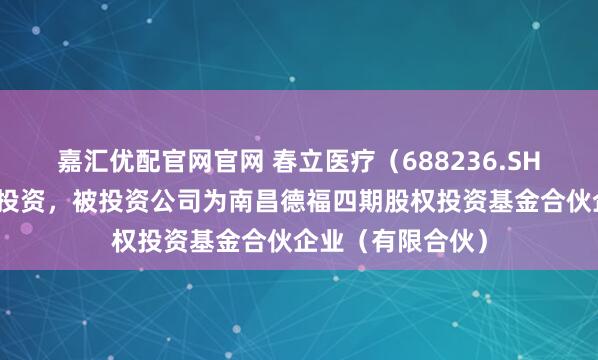 嘉汇优配官网官网 春立医疗（688236.SH）新增一起对外投资，被投资公司为南昌德福四期股权投资基金合伙企业（有限合伙）