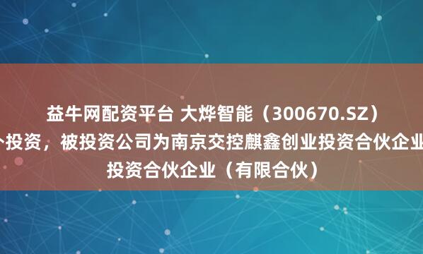 益牛网配资平台 大烨智能（300670.SZ）新增一起对外投资，被投资公司为南京交控麒鑫创业投资合伙企业（有限合伙）