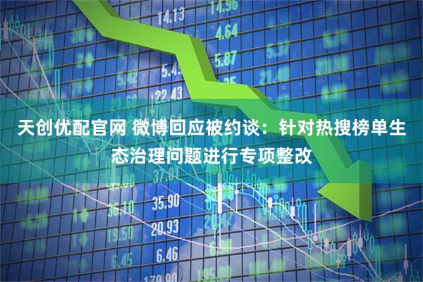 天创优配官网 微博回应被约谈：针对热搜榜单生态治理问题进行专项整改