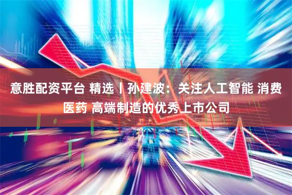 意胜配资平台 精选丨孙建波：关注人工智能 消费医药 高端制造的优秀上市公司