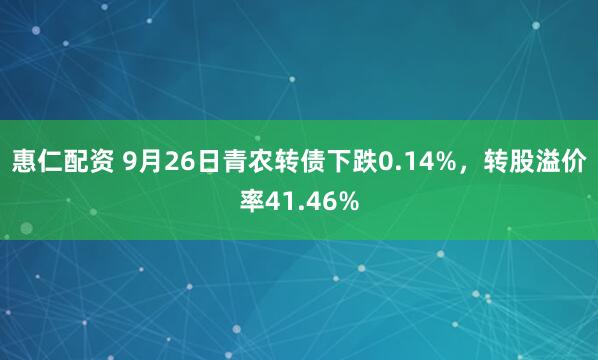惠仁配资 9月26日青农转债下跌0.14%，转股溢价率41.46%