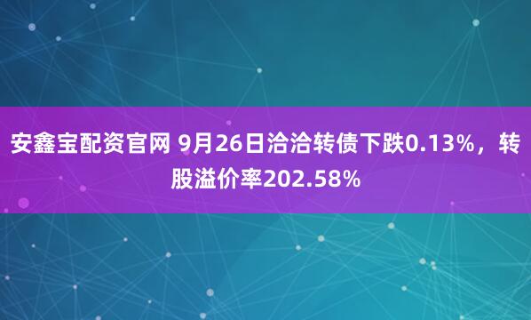 安鑫宝配资官网 9月26日洽洽转债下跌0.13%，转股溢价率202.58%