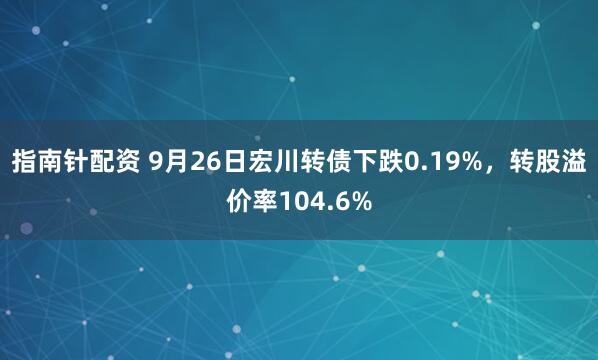 指南针配资 9月26日宏川转债下跌0.19%，转股溢价率104.6%