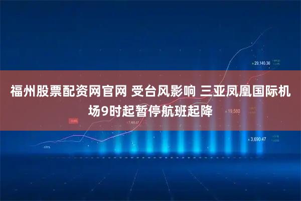 福州股票配资网官网 受台风影响 三亚凤凰国际机场9时起暂停航班起降