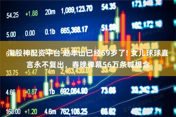淘股神配资平台 赵本山已经69岁了! 女儿球球直言永不复出，春晚弹幕56万条喊想念