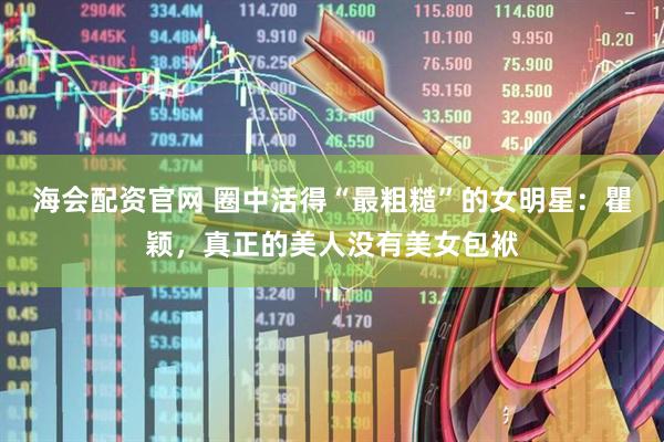 海会配资官网 圈中活得“最粗糙”的女明星：瞿颖，真正的美人没有美女包袱