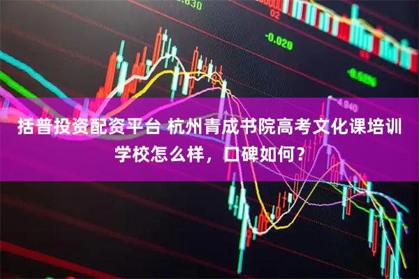 括普投资配资平台 杭州青成书院高考文化课培训学校怎么样，口碑如何？