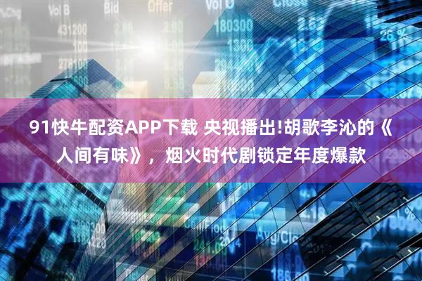 91快牛配资APP下载 央视播出!胡歌李沁的《人间有味》，烟火时代剧锁定年度爆款