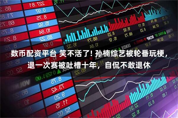 数币配资平台 笑不活了! 孙楠综艺被轮番玩梗，退一次赛被吐槽十年，自侃不敢退休