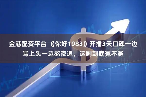 金港配资平台 《你好1983》开播3天口碑一边骂上头一边熬夜追，这剧到底冤不冤
