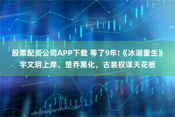 股票配资公司APP下载 等了9年!《冰湖重生》宇文玥上岸、楚乔黑化，古装权谋天花板
