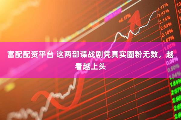 富配配资平台 这两部谍战剧凭真实圈粉无数，越看越上头