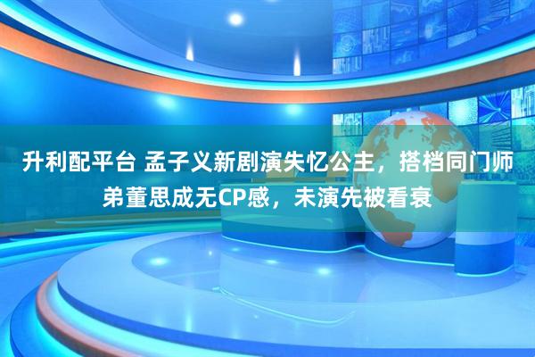 升利配平台 孟子义新剧演失忆公主，搭档同门师弟董思成无CP感，未演先被看衰