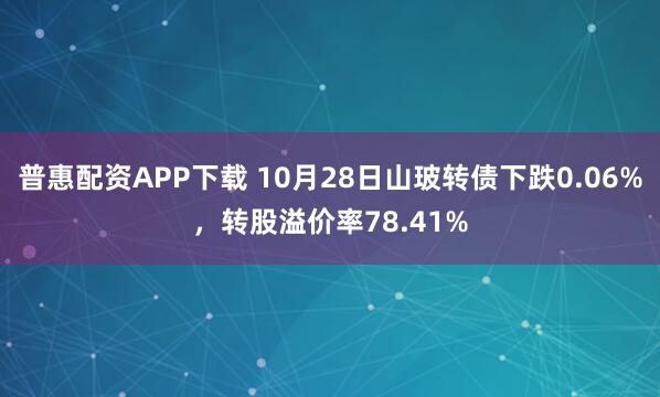 普惠配资APP下载 10月28日山玻转债下跌0.06%，转股溢价率78.41%