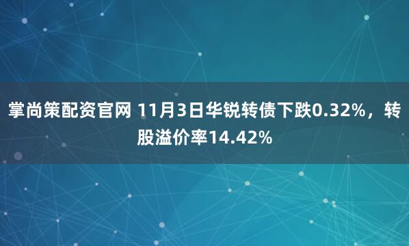 掌尚策配资官网 11月3日华锐转债下跌0.32%，转股溢价率14.42%