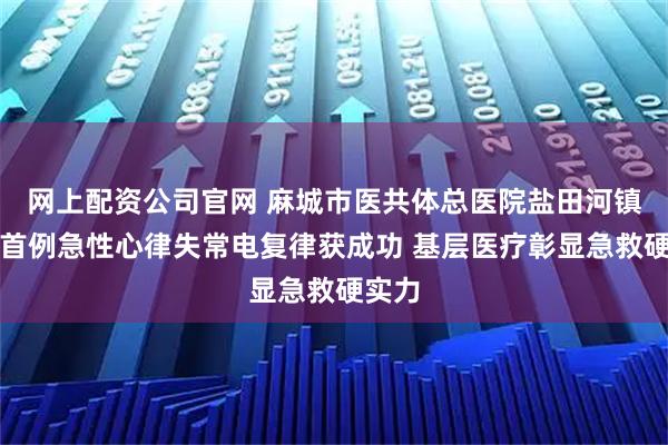 网上配资公司官网 麻城市医共体总医院盐田河镇分院首例急性心律失常电复律获成功 基层医疗彰显急救硬实力